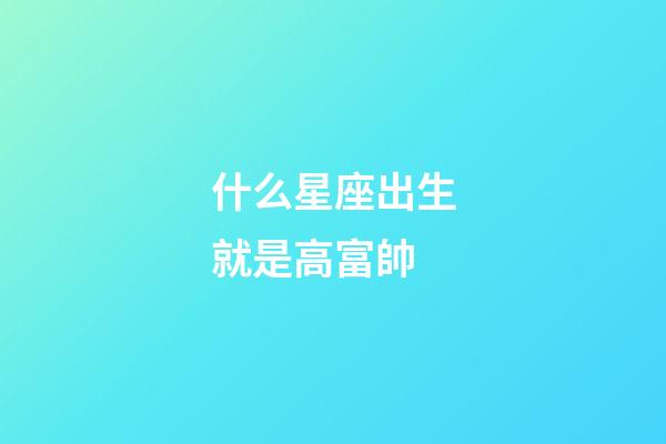 什么星座出生就是高富帥-第1張-星座運勢-玄機派