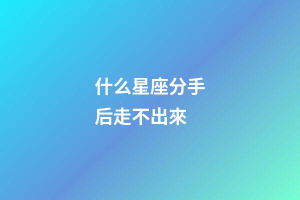 什么星座分手后走不出來-第1張-星座運勢-玄機派