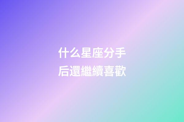 什么星座分手后還繼續喜歡-第1張-星座運勢-玄機派