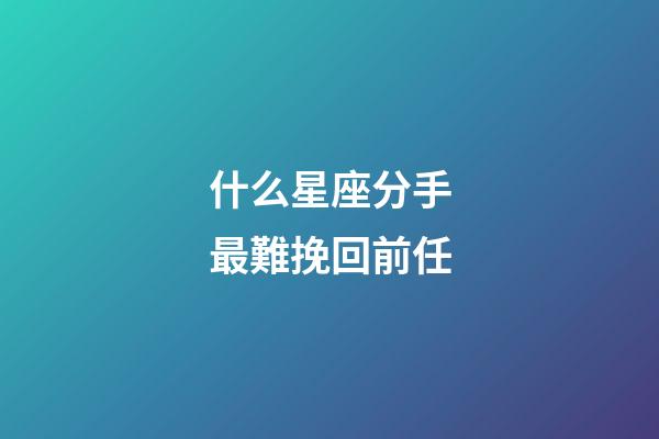 什么星座分手最難挽回前任-第1張-星座運勢-玄機派
