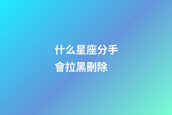 什么星座分手會拉黑刪除-第1張-星座運勢-玄機派