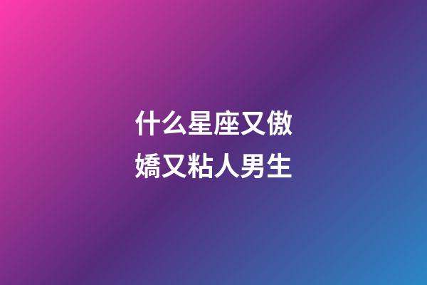 什么星座又傲嬌又粘人男生-第1張-星座運勢-玄機派