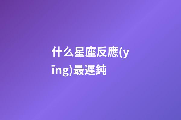什么星座反應(yīng)最遲鈍-第1張-星座運(yùn)勢(shì)-玄機(jī)派