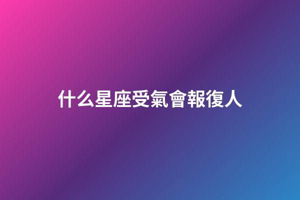 什么星座受氣會報復人-第1張-星座運勢-玄機派