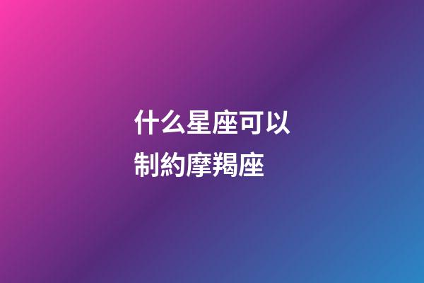 什么星座可以制約摩羯座-第1張-星座運勢-玄機派
