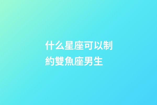 什么星座可以制約雙魚座男生-第1張-星座運勢-玄機派