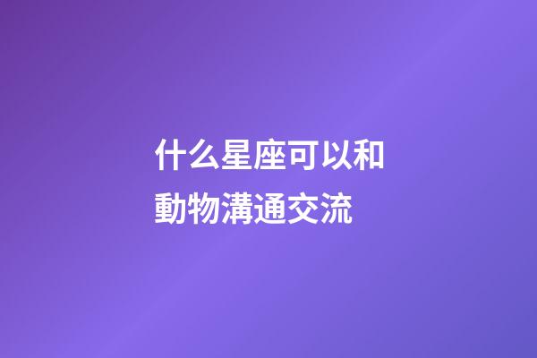 什么星座可以和動物溝通交流-第1張-星座運勢-玄機派
