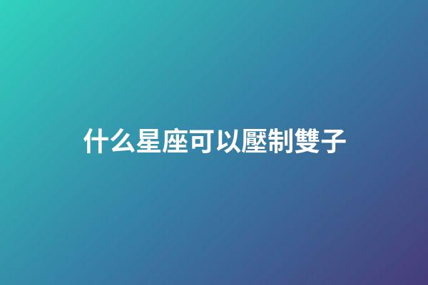 什么星座可以壓制雙子-第1張-星座運(yùn)勢(shì)-玄機(jī)派