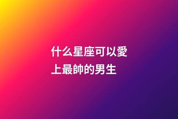 什么星座可以愛上最帥的男生-第1張-星座運勢-玄機派