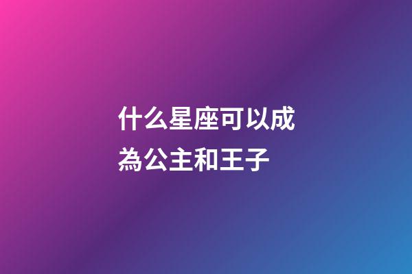 什么星座可以成為公主和王子-第1張-星座運勢-玄機派