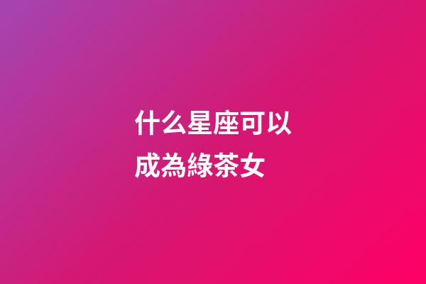 什么星座可以成為綠茶女-第1張-星座運勢-玄機派