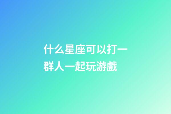 什么星座可以打一群人一起玩游戲-第1張-星座運勢-玄機派