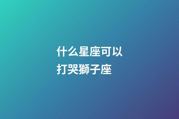 什么星座可以打哭獅子座-第1張-星座運(yùn)勢(shì)-玄機(jī)派