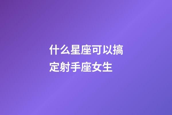 什么星座可以搞定射手座女生-第1張-星座運(yùn)勢(shì)-玄機(jī)派
