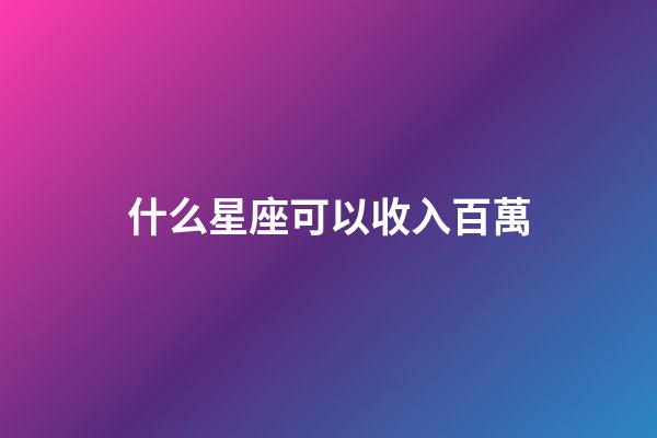 什么星座可以收入百萬-第1張-星座運勢-玄機派