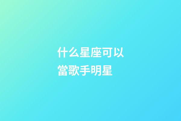 什么星座可以當歌手明星-第1張-星座運勢-玄機派