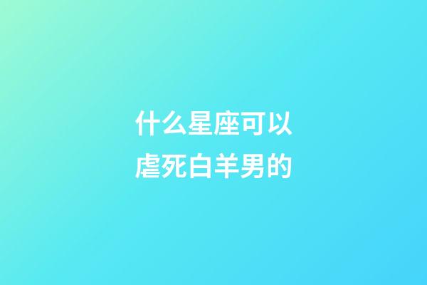 什么星座可以虐死白羊男的-第1張-星座運勢-玄機派
