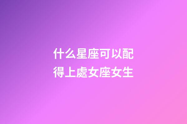 什么星座可以配得上處女座女生-第1張-星座運(yùn)勢(shì)-玄機(jī)派
