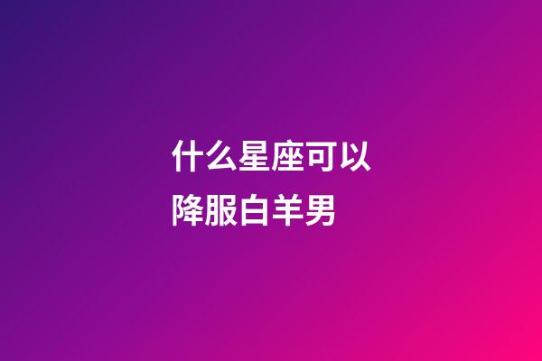 什么星座可以降服白羊男-第1張-星座運(yùn)勢(shì)-玄機(jī)派