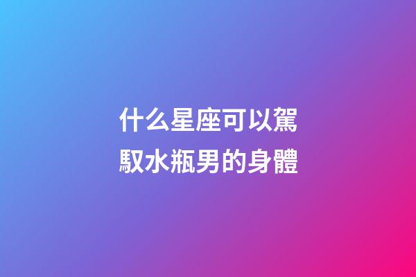 什么星座可以駕馭水瓶男的身體-第1張-星座運勢-玄機派