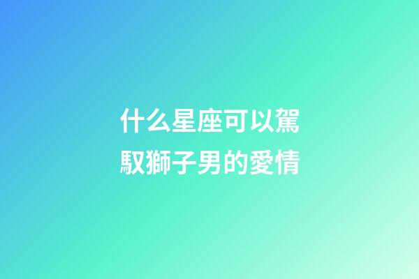 什么星座可以駕馭獅子男的愛情-第1張-星座運勢-玄機派