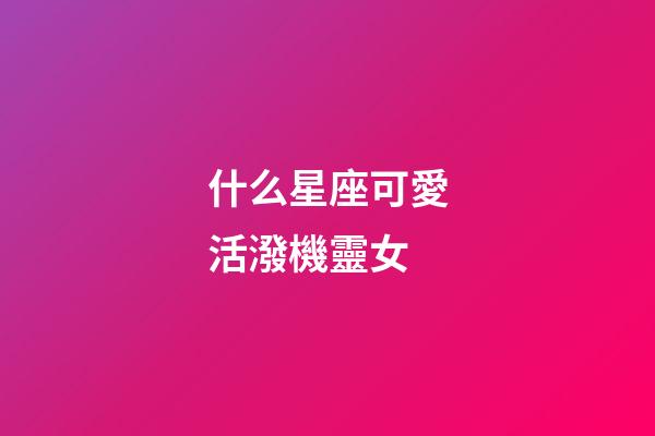 什么星座可愛活潑機靈女-第1張-星座運勢-玄機派