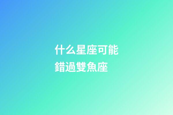 什么星座可能錯過雙魚座-第1張-星座運勢-玄機派