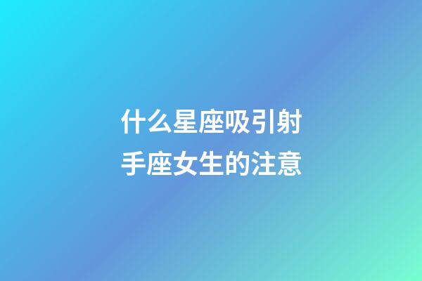 什么星座吸引射手座女生的注意-第1張-星座運勢-玄機派