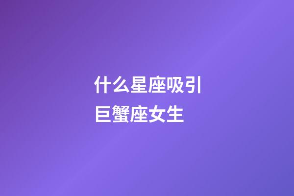 什么星座吸引巨蟹座女生-第1張-星座運勢-玄機派