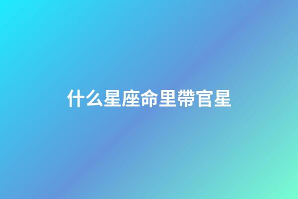 什么星座命里帶官星