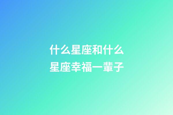 什么星座和什么星座幸福一輩子-第1張-星座運勢-玄機派