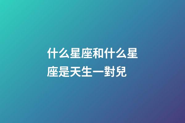什么星座和什么星座是天生一對兒-第1張-星座運勢-玄機派