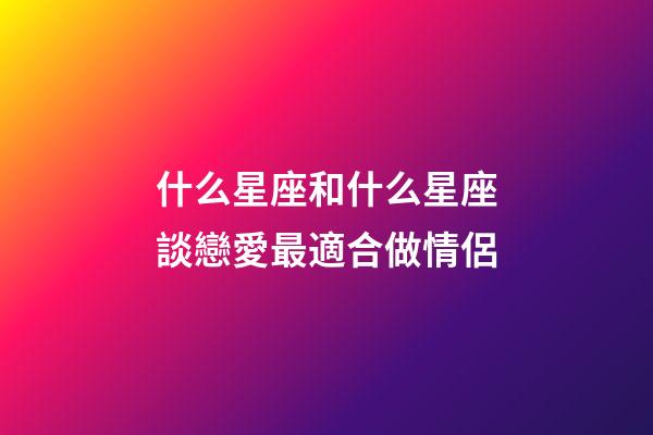 什么星座和什么星座談戀愛最適合做情侶-第1張-星座運(yùn)勢-玄機(jī)派