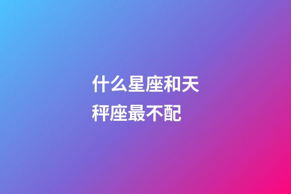 什么星座和天秤座最不配-第1張-星座運(yùn)勢-玄機(jī)派