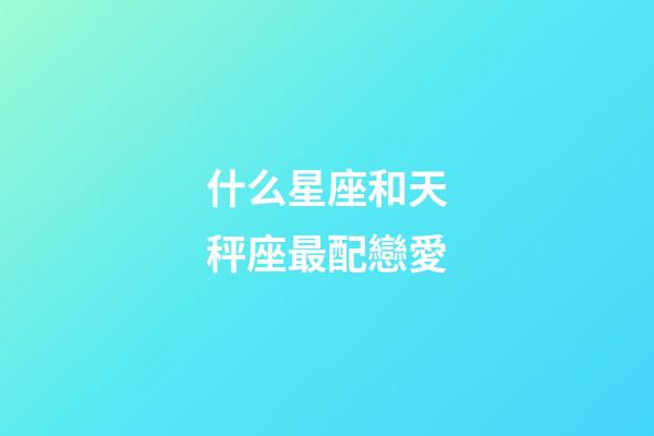 什么星座和天秤座最配戀愛-第1張-星座運勢-玄機派