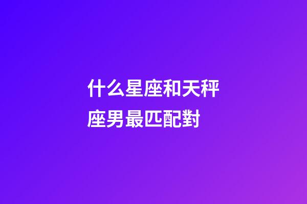 什么星座和天秤座男最匹配對-第1張-星座運(yùn)勢-玄機(jī)派