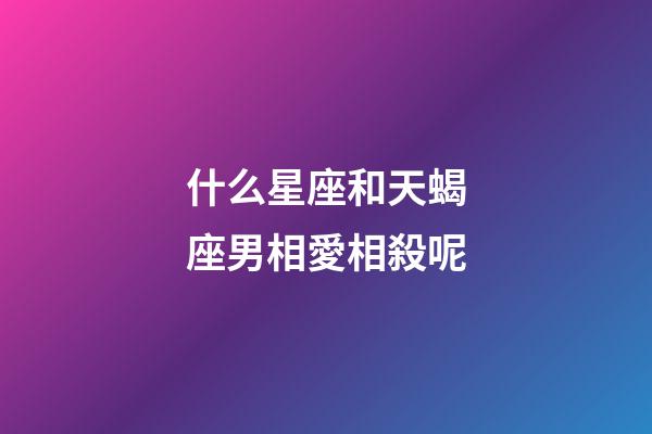 什么星座和天蝎座男相愛相殺呢-第1張-星座運勢-玄機派