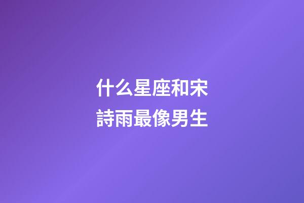 什么星座和宋詩雨最像男生-第1張-星座運(yùn)勢-玄機(jī)派