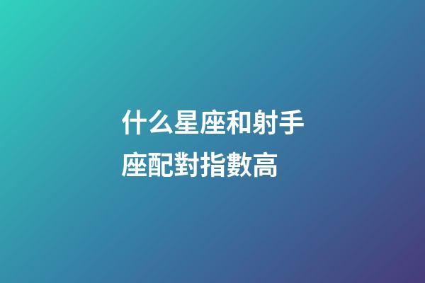 什么星座和射手座配對指數高-第1張-星座運勢-玄機派