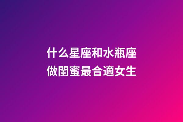 什么星座和水瓶座做閨蜜最合適女生-第1張-星座運勢-玄機派