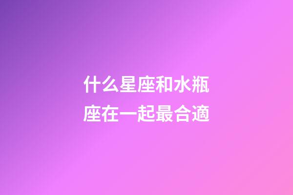 什么星座和水瓶座在一起最合適-第1張-星座運勢-玄機派