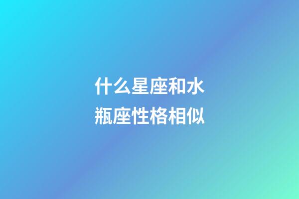 什么星座和水瓶座性格相似-第1張-星座運勢-玄機派