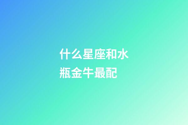 什么星座和水瓶金牛最配-第1張-星座運勢-玄機派