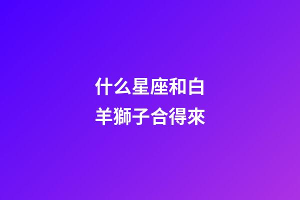 什么星座和白羊獅子合得來-第1張-星座運(yùn)勢-玄機(jī)派