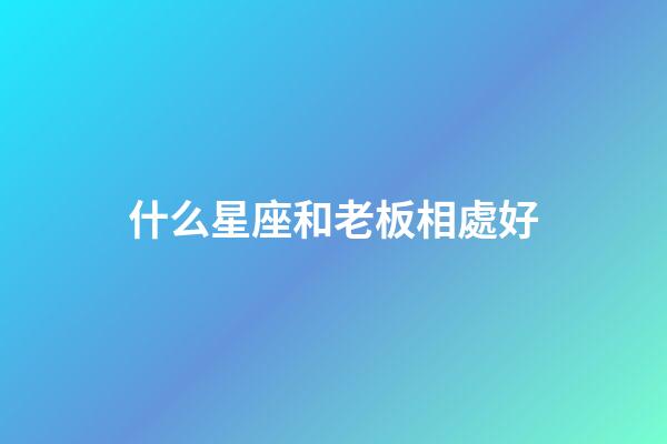 什么星座和老板相處好-第1張-星座運勢-玄機派