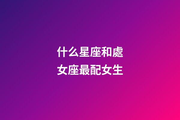 什么星座和處女座最配女生-第1張-星座運勢-玄機派