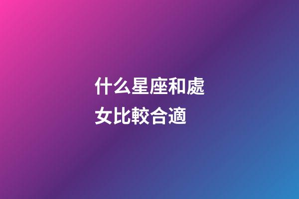 什么星座和處女比較合適-第1張-星座運勢-玄機派