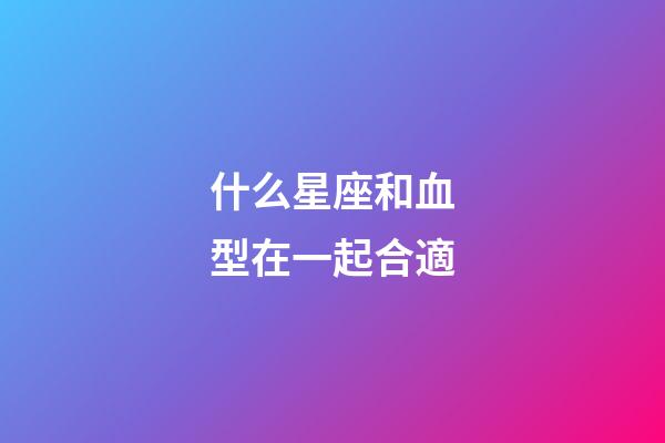 什么星座和血型在一起合適-第1張-星座運勢-玄機派