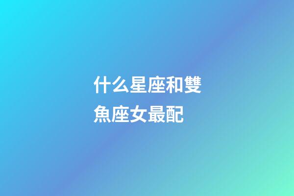 什么星座和雙魚座女最配-第1張-星座運勢-玄機派