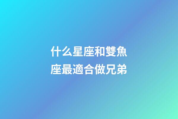 什么星座和雙魚座最適合做兄弟-第1張-星座運勢-玄機派
